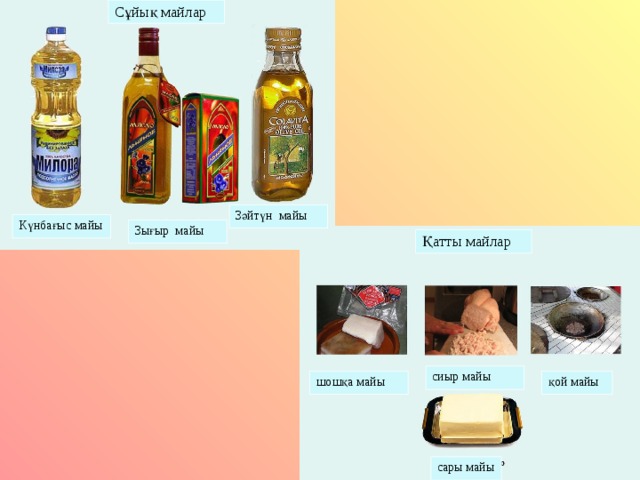 Сұйық майлар Зәйтүн майы Күнбағыс майы Зығыр майы Қатты майлар сиыр майы шошқа майы қой майы сары майы 