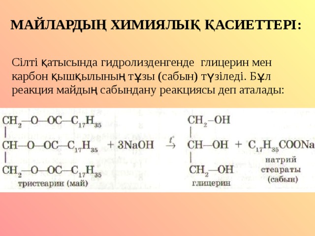 МАЙЛАРДЫҢ ХИМИЯЛЫҚ ҚАСИЕТТЕРІ: Сілті қатысында гидролизденгенде глицерин мен карбон қышқылының тұзы (сабын) түзіледі. Бұл реакция майдың сабындану реакциясы деп аталады: 