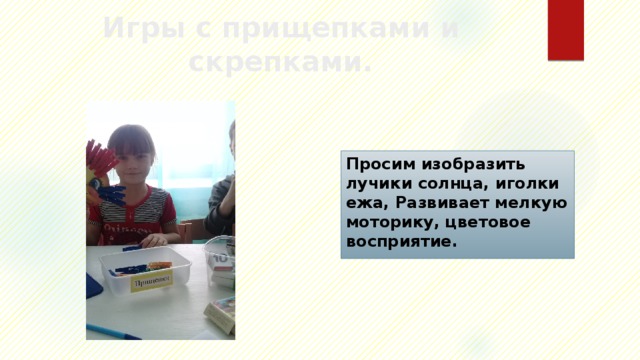 Игры с прищепками и скрепками. Просим изобразить лучики солнца, иголки ежа, Развивает мелкую моторику, цветовое восприятие. 