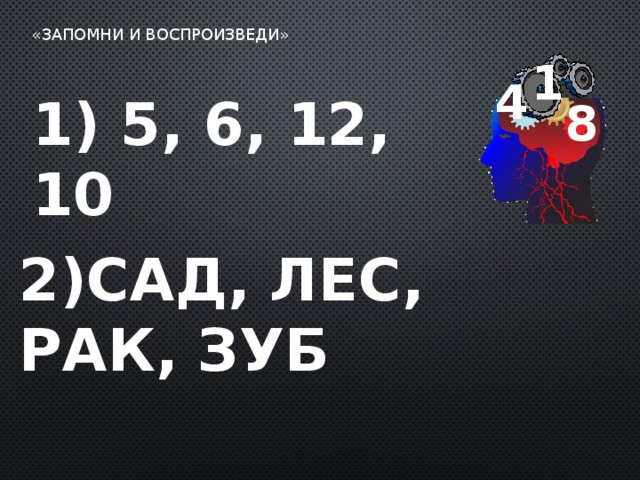 «Запомни и воспроизведи»   1 4 8 1) 5, 6, 12, 10 2)Сад, лес, рак, зуб 