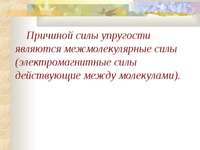  Причиной силы упругости являются межмолекулярные силы (электромагнитные силы действующие между молекулами). 