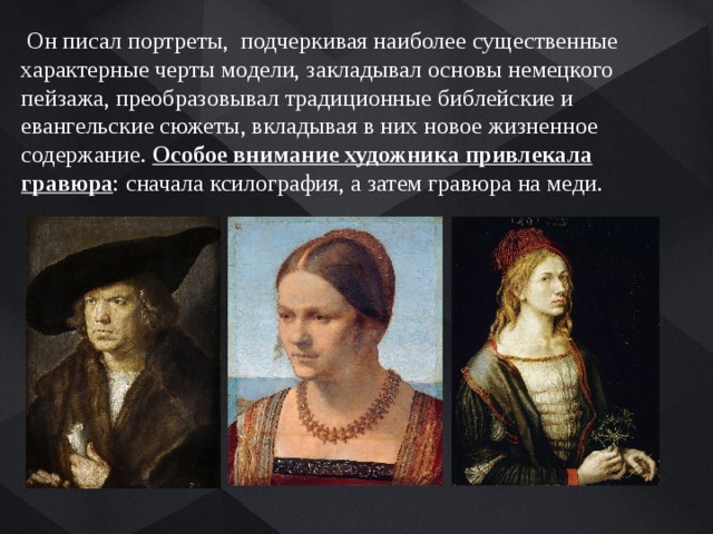  Он писал портреты, подчеркивая наиболее существенные характерные черты модели, закладывал основы немецкого пейзажа, преобразовывал традиционные библейские и евангельские сюжеты, вкладывая в них новое жизненное содержание. Особое внимание художника привлекала гравюра : сначала ксилография, а затем гравюра на меди. 