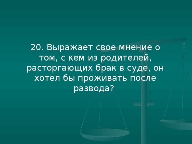 20. Выражает свое мнение о том, с кем из родителей, расторгающих брак в суде, он хотел бы проживать после развода?