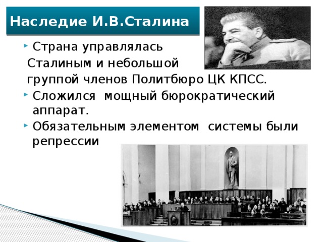 Наследие И.В.Сталина Страна управлялась  Сталиным и небольшой  группой членов Политбюро ЦК КПСС. Сложился мощный бюрократический аппарат. Обязательным элементом системы были репрессии 