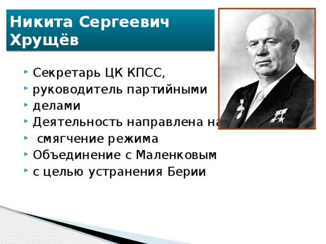 Никита Сергеевич  Хрущёв Секретарь ЦК КПСС, руководитель партийными делами Деятельность направлена на  смягчение режима Объединение с Маленковым с целью устранения Берии 
