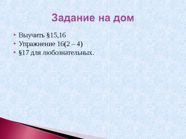 Выучить §15,16 Упражнение 16(2 – 4) §17 для любознательных. 