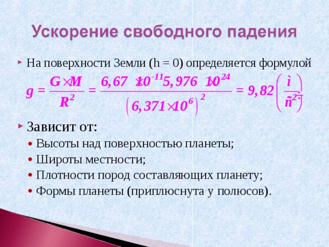 На поверхности Земли ( h = 0 )  определяется формулой    Зависит от: Высоты над поверхностью планеты; Широты местности; Плотности пород составляющих планету; Формы планеты (приплюснута у полюсов). Высоты над поверхностью планеты; Широты местности; Плотности пород составляющих планету; Формы планеты (приплюснута у полюсов). 