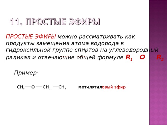 ПРОСТЫЕ ЭФИРЫ можно рассматривать как продукты замещения атома водорода в гидроксильной группе спиртов на углеводородный радикал и отвечающие общей формуле R 1  O R 2 Пример: CH 3  O CH 2 CH 3 метилэтил овый  эфир 