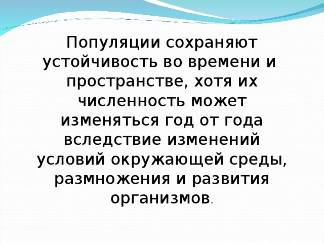 Популяции сохраняют устойчивость во времени и пространстве, хотя их численность может изменяться год от года вследствие изменений условий окружающей среды, размножения и развития организмов . 