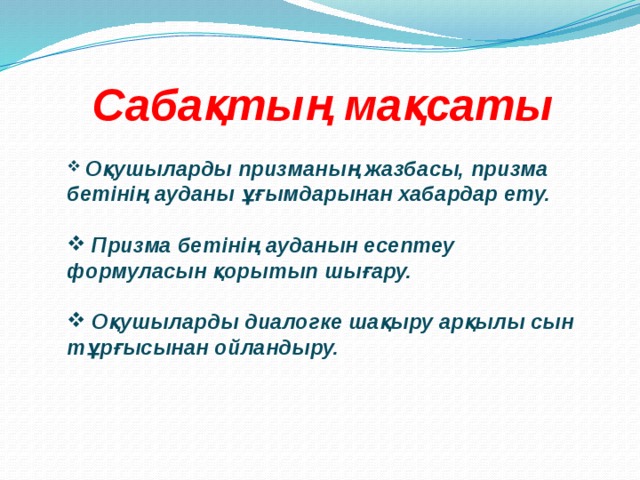 Сабақтың мақсаты  Оқушыларды призманың жазбасы, призма бетінің ауданы ұғымдарынан хабардар ету.   Призма бетінің ауданын есептеу формуласын қорытып шығару.   Оқушыларды диалогке шақыру арқылы сын тұрғысынан ойландыру. 