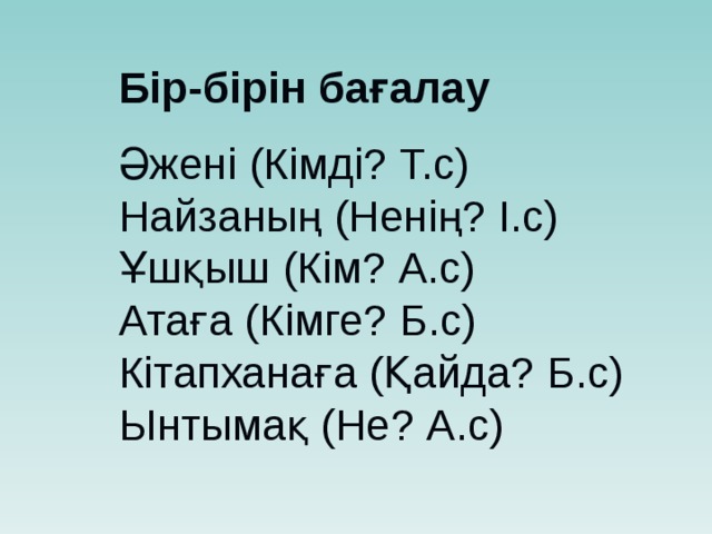 Бір-бірін бағалау Әжені (Кімді? Т.с) Найзаның (Ненің? І.с) Ұшқыш (Кім? А.с) Атаға (Кімге? Б.с) Кітапханаға (Қайда? Б.с) Ынтымақ (Не? А.с) 
