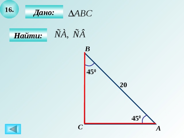 16.  Дано:  Найти: B 45 0 20 45 0 C А 