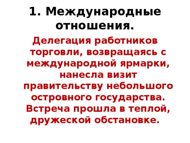 1. Международные отношения. Делегация работников торговли, возвращаясь с международной ярмарки, нанесла визит правительству небольшого островного государства. Встреча прошла в теплой, дружеской обстановке.   