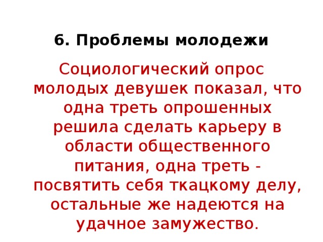  6. Проблемы молодежи Социологический опрос молодых девушек показал, что одна треть опрошенных решила сделать карьеру в области общественного питания, одна треть - посвятить себя ткацкому делу, остальные же надеются на удачное замужество.   