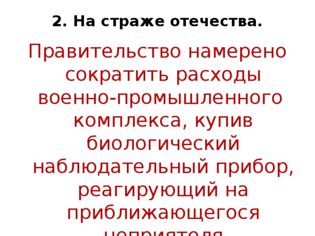 2. На страже отечества.   Правительство намерено сократить расходы военно-промышленного  комплекса, купив биологический наблюдательный прибор, реагирующий на приближающегося неприятеля 