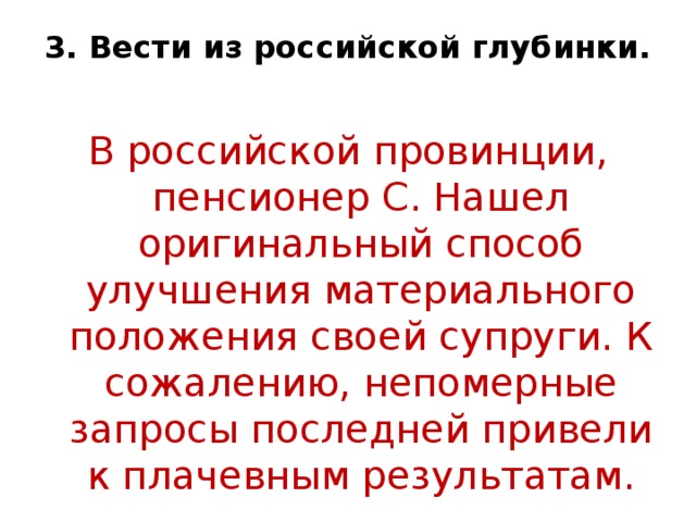 3. Вести из российской глубинки.   В российской провинции, пенсионер С. Нашел оригинальный способ улучшения материального положения своей супруги. К сожалению, непомерные запросы последней привели к плачевным результатам.    