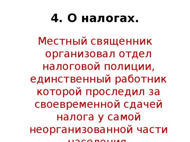 4. О налогах. Местный священник организовал отдел налоговой полиции, единственный работник которой проследил за своевременной сдачей налога у самой неорганизованной части населения.    