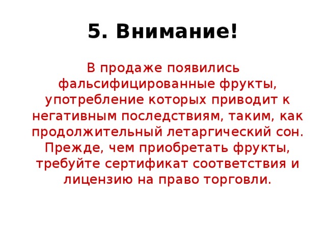 5. Внимание! В продаже появились фальсифицированные фрукты, употребление которых приводит к негативным последствиям, таким, как продолжительный летаргический сон.  Прежде, чем приобретать фрукты, требуйте сертификат соответствия и лицензию на право торговли.    