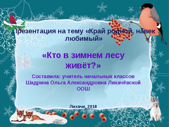 Презентация на тему «Край родной, навек любимый» «Кто в зимнем лесу живёт?» Составила: учитель начальных классов Шадрина Ольга Александровна Лихачёвской ООШ  Лихачи, 2018
