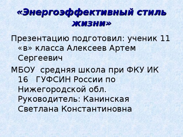 «Энергоэффективный стиль жизни» Презентацию подготовил: ученик 11 «в» класса Алексеев Артем Сергеевич МБОУ средняя школа при ФКУ ИК 16 ГУФСИН России по Нижегородской обл. Руководитель: Канинская Светлана Константиновна 
