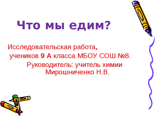  Что мы едим? Исследовательская работа ,  учеников 9 А класса МБОУ СОШ №8. Руководитель: учитель химии Мирошниченко Н.В. 