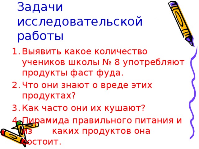 Задачи исследовательской работы Выявить какое количество учеников школы № 8 употребляют продукты фаст фуда. Что они знают о вреде этих продуктах? Как часто они их кушают? Пирамида правильного питания и из каких продуктов она состоит. 