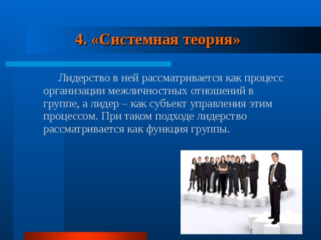 4. «Системная теория»   Лидерство в ней рассматривается как процесс организации межличностных отношений в группе, а лидер – как субъект управления этим процессом. При таком подходе лидерство рассматривается как функция группы. 