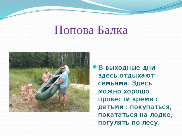 Попова Балка В выходные дни здесь отдыхают семьями. Здесь можно хорошо провести время с детьми : покупаться, покататься на лодке, погулять по лесу. 