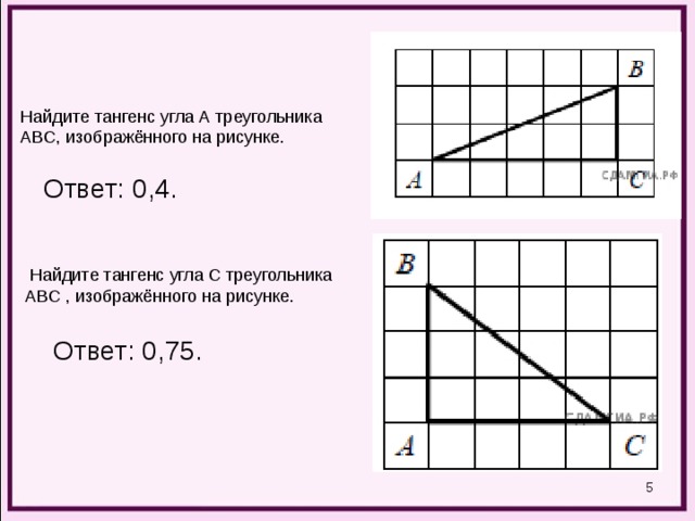 Найдите тангенс угла А треугольника ABC, изображённого на рисунке. Ответ: 0,4.  Найдите тангенс угла С треугольника ABC , изображённого на рисунке. Ответ: 0,75.  