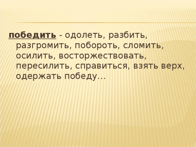  победить - одолеть, разбить, разгромить, побороть, сломить, осилить, восторжествовать, пересилить, справиться, взять верх, одержать победу… 