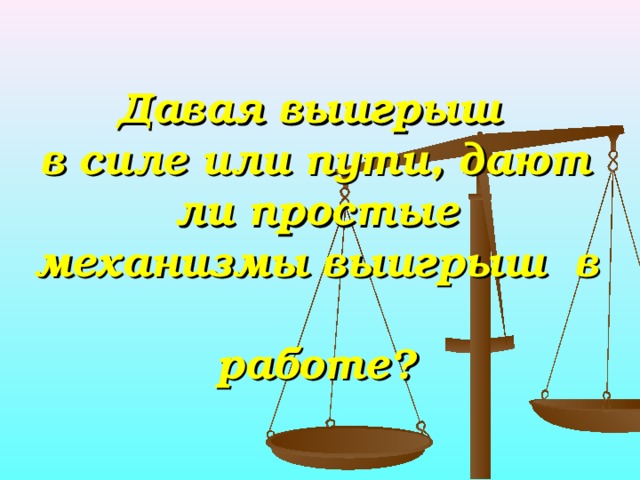     Давая выигрыш  в силе или пути, дают ли простые механизмы выигрыш в  работе ?   