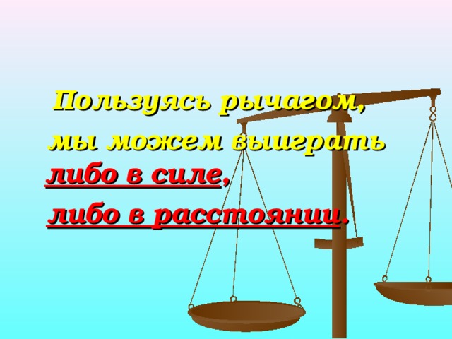 Пользуясь рычагом,  мы можем выиграть либо в силе ,  либо в расстоянии . 