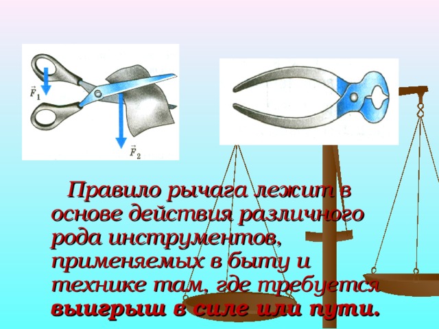  Правило рычага лежит в основе действия различного рода инструментов, применяемых в быту и технике там, где требуется выигрыш в силе или пути. 
