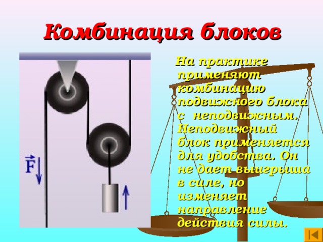 Комбинация блоков  На практике применяют комбинацию подвижного блока с неподвижным. Неподвижный блок применяется для удобства. Он не дает выигрыша в силе, но изменяет направление действия силы. 