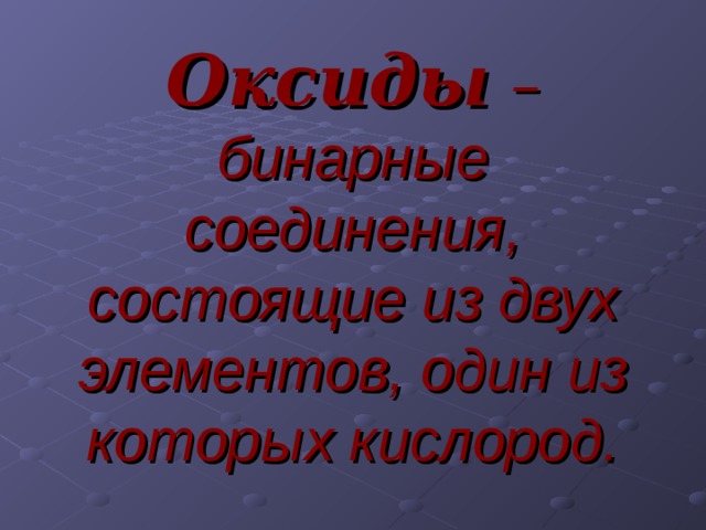 Оксиды  – бинарные соединения, состоящие из двух элементов, один из которых кислород.