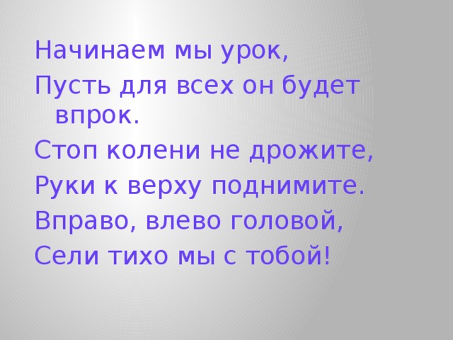Начинаем мы урок, Пусть для всех он будет впрок. Стоп колени не дрожите, Руки к верху поднимите. Вправо, влево головой, Сели тихо мы с тобой! 