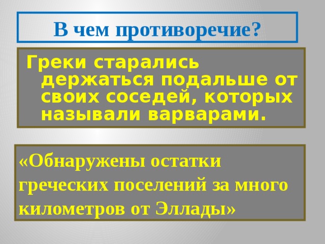 В чем противоречие? Греки старались держаться подальше от своих соседей, которых называли варварами.  «Обнаружены остатки греческих поселений за много километров от Эллады» 