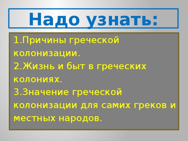 Надо узнать: 1.Причины греческой колонизации. 2.Жизнь и быт в греческих колониях. 3.Значение греческой колонизации для самих греков и местных народов. 