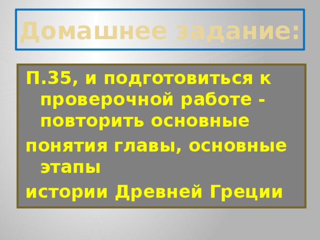 Домашнее задание: П.35, и подготовиться к проверочной работе - повторить основные понятия главы, основные этапы истории Древней Греции 