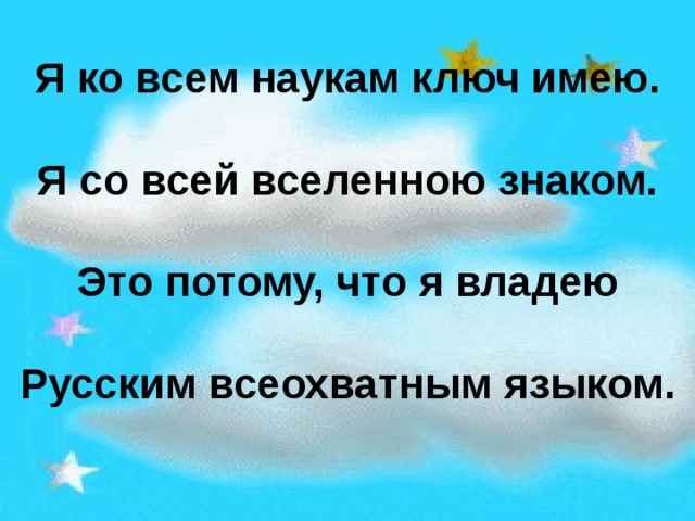 Я ко всем наукам ключ имею.  Я со всей вселенною знаком.  Это потому, что я владею  Русским всеохватным языком. 