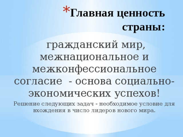 Главная ценность страны:  гражданский мир, межнациональное и межконфессиональное согласие - основа социально-экономических успехов! Решение следующих задач - необходимое условие для вхождения в число лидеров нового мира.  