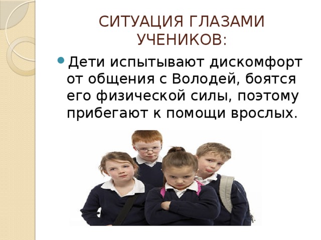 СИТУАЦИЯ ГЛАЗАМИ УЧЕНИКОВ: Дети испытывают дискомфорт от общения с Володей, боятся его физической силы, поэтому прибегают к помощи врослых. 