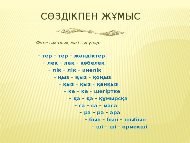 СӨЗДІКПЕН ЖҰМЫС Фонетикалық жаттығулар: – тер – тер – жәндіктер – лек – лек – көбелек – лік – лік – инелік – ңыз – ңыз – қоңыз – қыз – қыз – қанқыз – ке – ке – шегіртке – қа – қа – құмырсқа – са – са – маса – ра – ра – ара – бын – бын – шыбын – ші – ші – өрмекші 