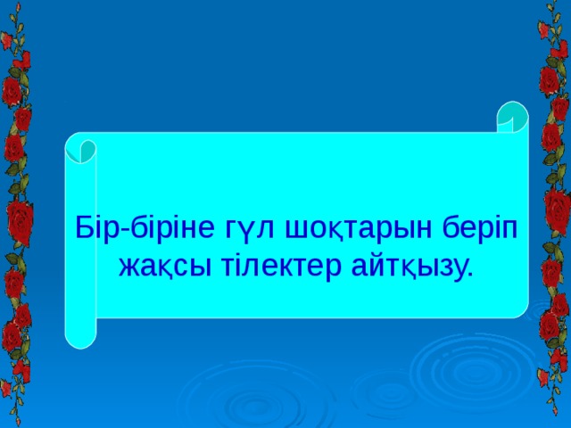 Бір-біріне гүл шоқтарын беріп жақсы тілектер айтқызу. 
