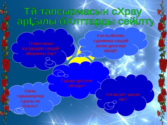 Күн жүйесінің құрамына қандай аспан денелері кіреді? Планетаның жұлдыздан қандай айырмасы бар? Ғарыш деп нені айтады? Алғаш рет ұшқан кім? Қазақ ғарышкерлері туралы не білесің? 