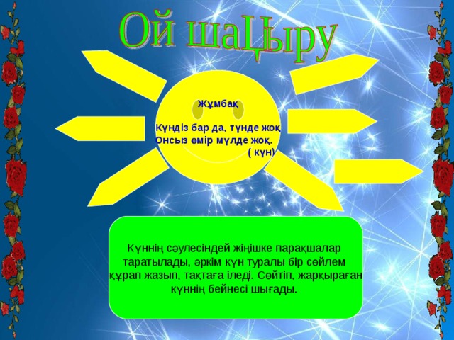 Жұмбақ  Күндіз бар да, түнде жоқ Онсыз өмір мүлде жоқ.  ( күн) Күннің сәулесіндей жіңішке парақшалар таратылады, әркім күн туралы бір сөйлем құрап жазып, тақтаға іледі. Сөйтіп, жарқыраған күннің бейнесі шығады.  