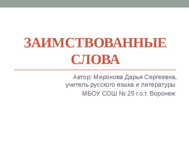 Заимствованные слова Автор: Миронова Дарья Сергеевна, учитель русского языка и литературы МБОУ СОШ № 25 г.о.г. Воронеж 