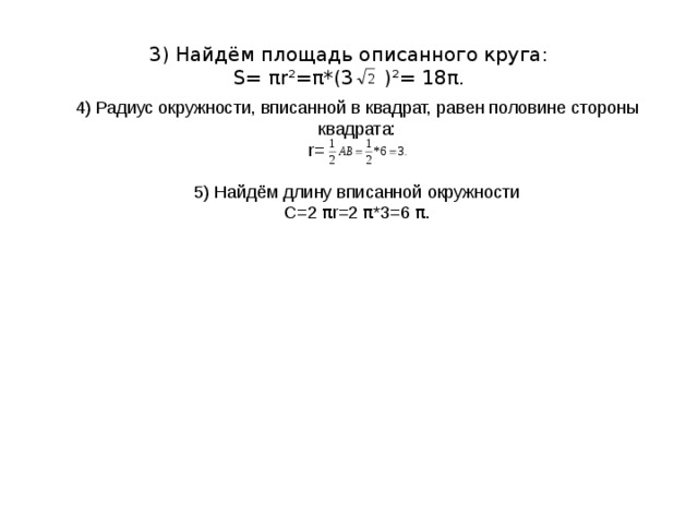 3) Найдём площадь описанного круга:  S= π r²= π *(3 )²= 18 π . 4) Радиус окружности, вписанной в квадрат, равен половине стороны квадрата:  r= 5) Найдём длину вписанной окружности С=2  π r=2  π *3=6  π . 