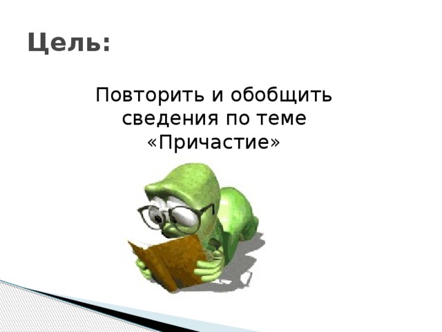 Цель: Повторить и обобщить сведения по теме «Причастие» 