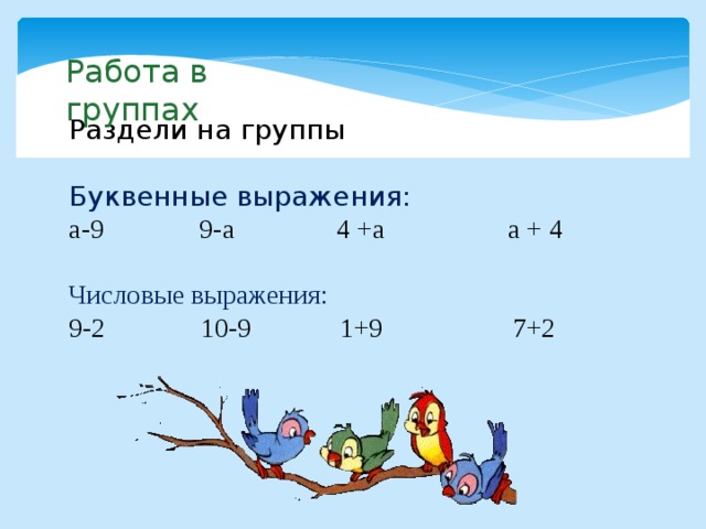 Работа в группах Раздели на группы Буквенные выражения: а-9 9-а 4 +а а + 4 Числовые выражения: 9-2 10-9 1+9 7+2 